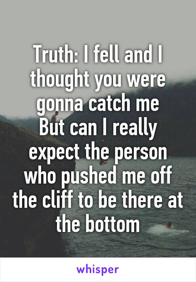 Truth: I fell and I thought you were gonna catch me
But can I really expect the person who pushed me off the cliff to be there at the bottom