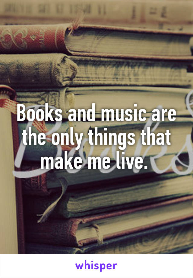 Books and music are the only things that make me live. 