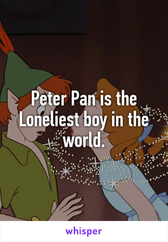 Peter Pan is the Loneliest boy in the world.