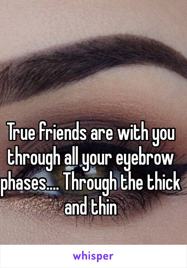 True friends are with you through all your eyebrow phases.... Through the thick and thin