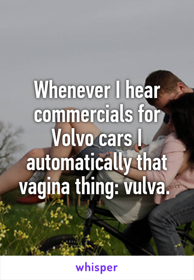 Whenever I hear commercials for Volvo cars I automatically that vagina thing: vulva. 