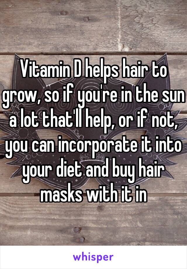 Vitamin D helps hair to grow, so if you're in the sun a lot that'll help, or if not, you can incorporate it into your diet and buy hair masks with it in