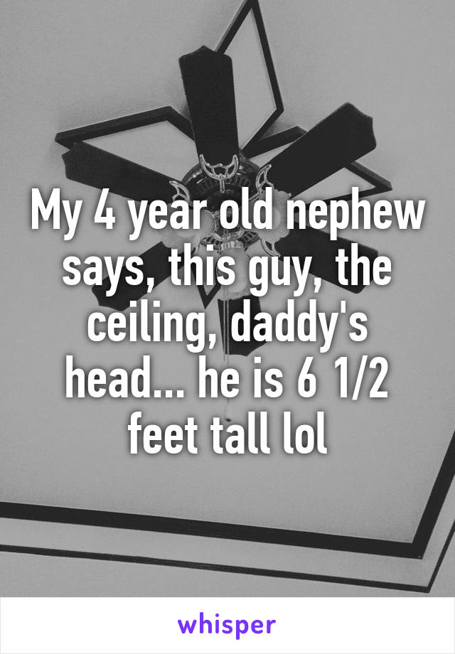 My 4 year old nephew says, this guy, the ceiling, daddy's head... he is 6 1/2 feet tall lol