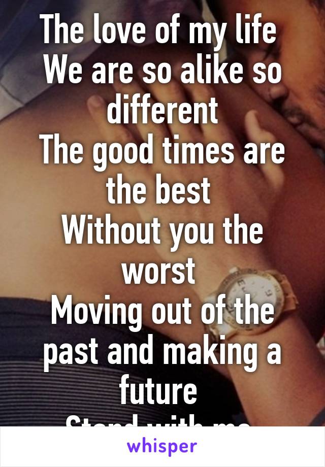 The love of my life 
We are so alike so different
The good times are the best 
Without you the worst 
Moving out of the past and making a future 
Stand with me 