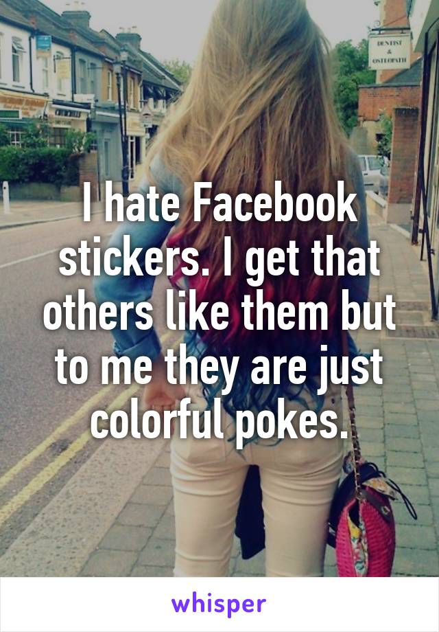 I hate Facebook stickers. I get that others like them but to me they are just colorful pokes.