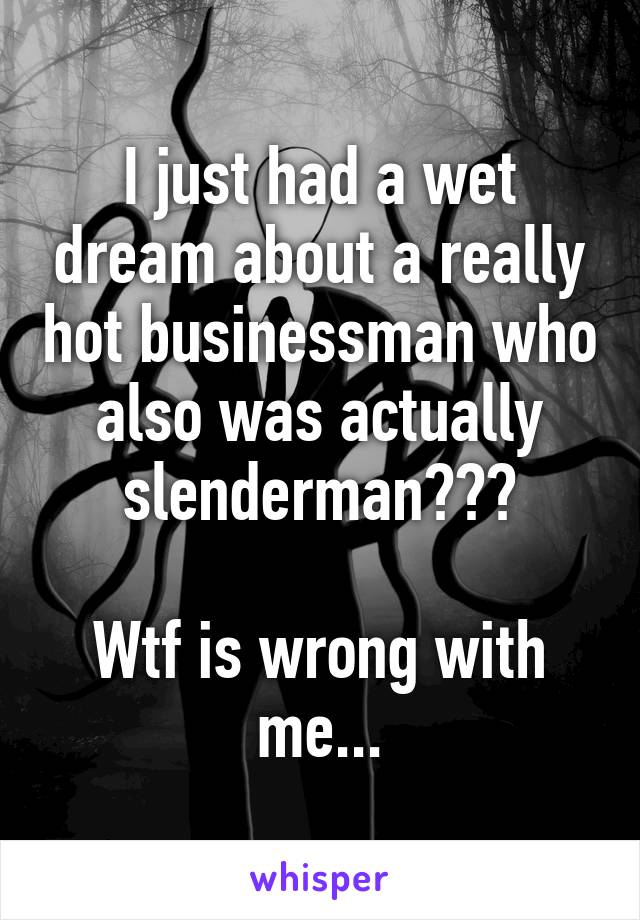 I just had a wet dream about a really hot businessman who also was actually slenderman???

Wtf is wrong with me...