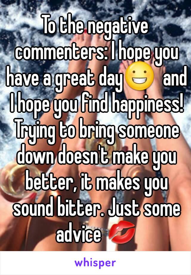 To the negative commenters: I hope you have a great day😀  and I hope you find happiness! Trying to bring someone down doesn't make you better, it makes you sound bitter. Just some advice 💋