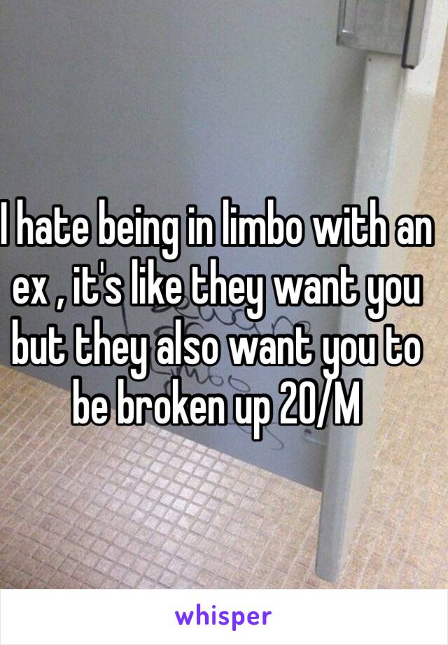 I hate being in limbo with an ex , it's like they want you but they also want you to be broken up 20/M