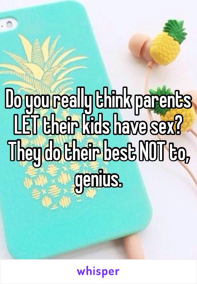 Do you really think parents LET their kids have sex?  They do their best NOT to, genius.