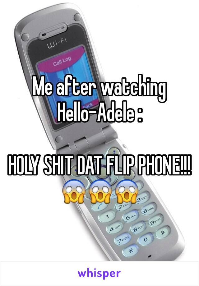 Me after watching 
Hello-Adele :

HOLY SHIT DAT FLIP PHONE!!!
😱😱😱