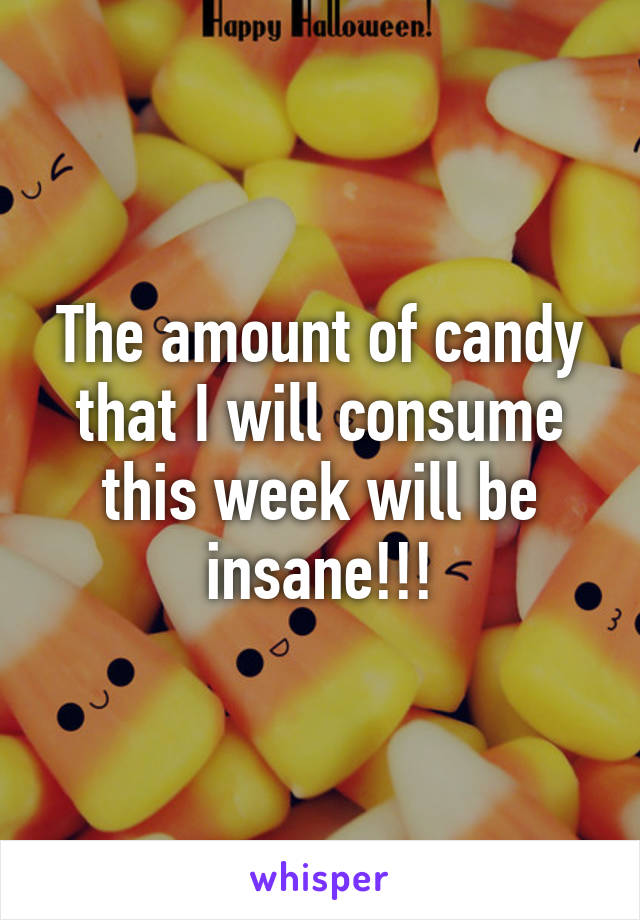 The amount of candy that I will consume this week will be insane!!!