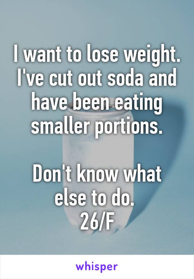 I want to lose weight.
I've cut out soda and have been eating smaller portions.

Don't know what else to do. 
26/F