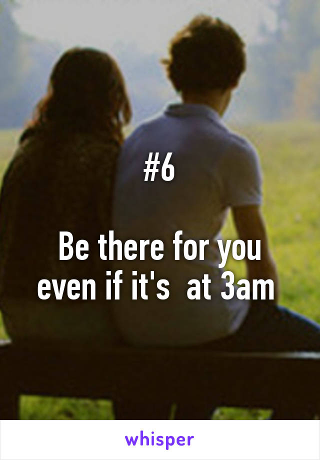 #6

Be there for you even if it's  at 3am 