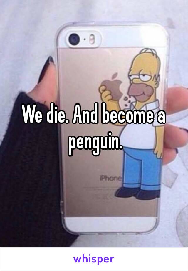 We die. And become a penguin.