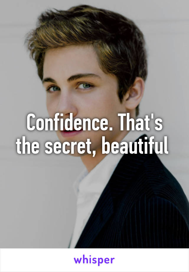 Confidence. That's the secret, beautiful 