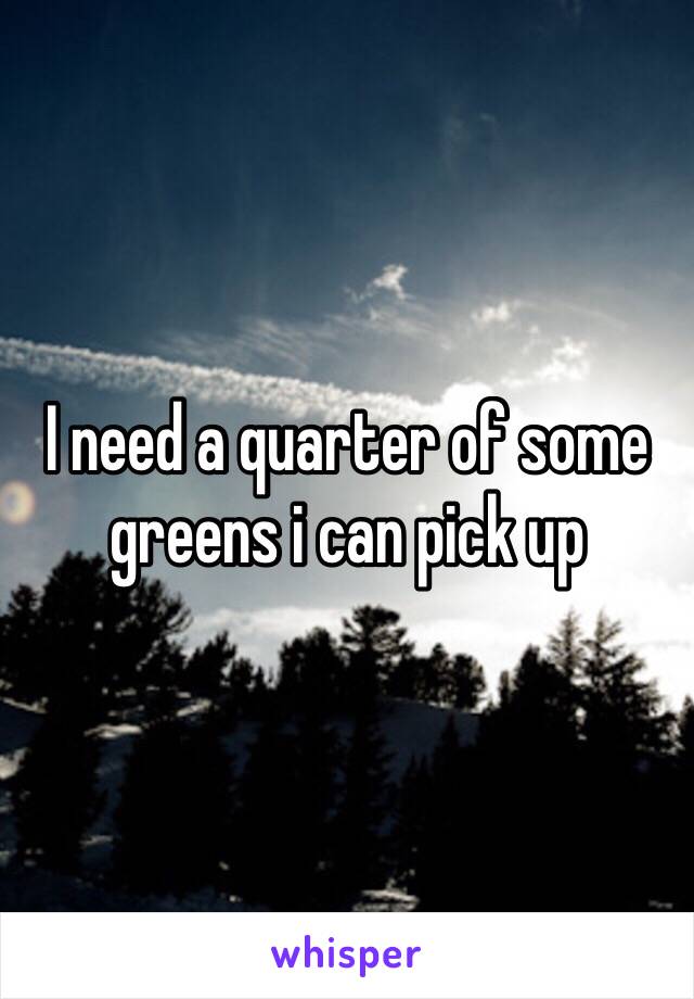 I need a quarter of some greens i can pick up