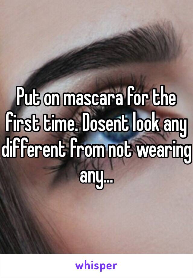 Put on mascara for the first time. Dosent look any different from not wearing any...