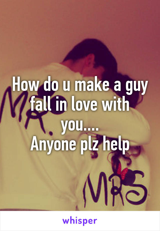 How do u make a guy fall in love with you....
Anyone plz help