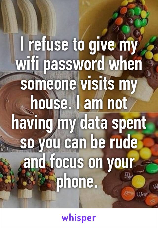 I refuse to give my wifi password when someone visits my house. I am not having my data spent so you can be rude and focus on your phone. 