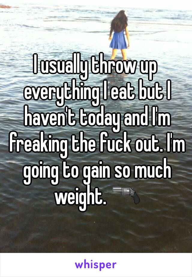 I usually throw up everything I eat but I haven't today and I'm freaking the fuck out. I'm going to gain so much weight. 🔫