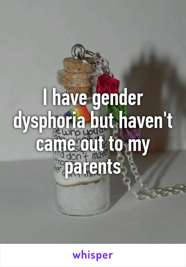 I have gender dysphoria but haven't came out to my parents