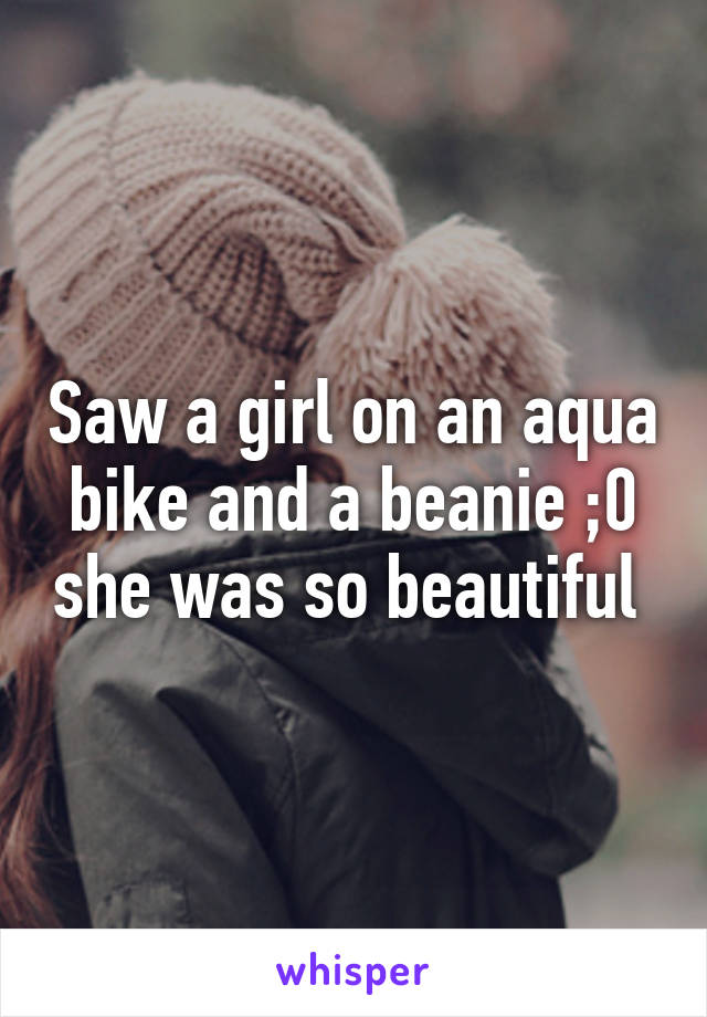 Saw a girl on an aqua bike and a beanie ;0 she was so beautiful 