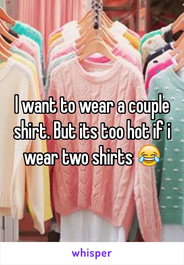 I want to wear a couple shirt. But its too hot if i wear two shirts 😂