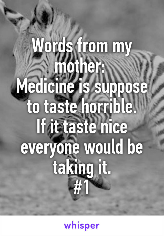 Words from my mother: 
Medicine is suppose to taste horrible.
If it taste nice everyone would be taking it.
#1