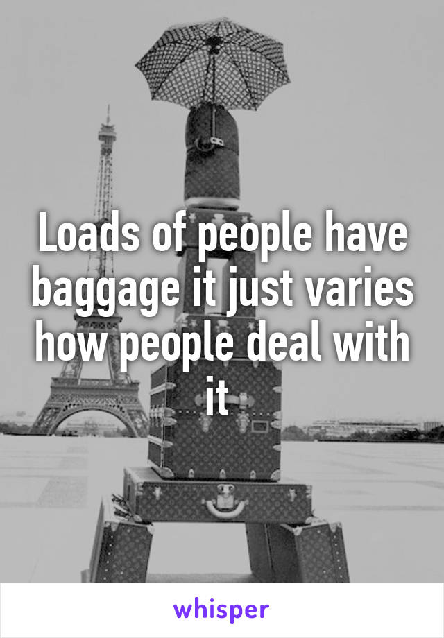 Loads of people have baggage it just varies how people deal with it 