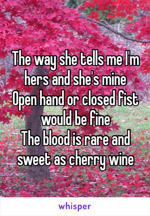 The way she tells me I'm hers and she's mine
Open hand or closed fist would be fine
The blood is rare and sweet as cherry wine