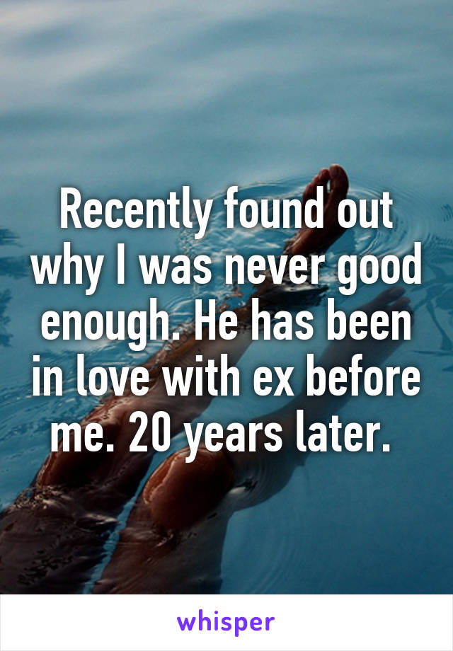 Recently found out why I was never good enough. He has been in love with ex before me. 20 years later. 