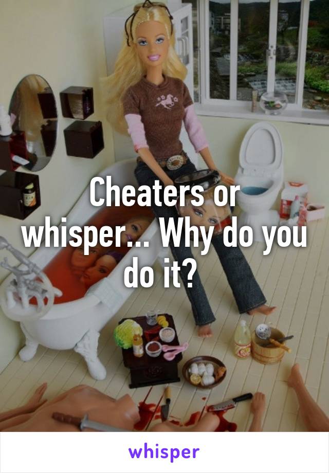 Cheaters or whisper... Why do you do it? 