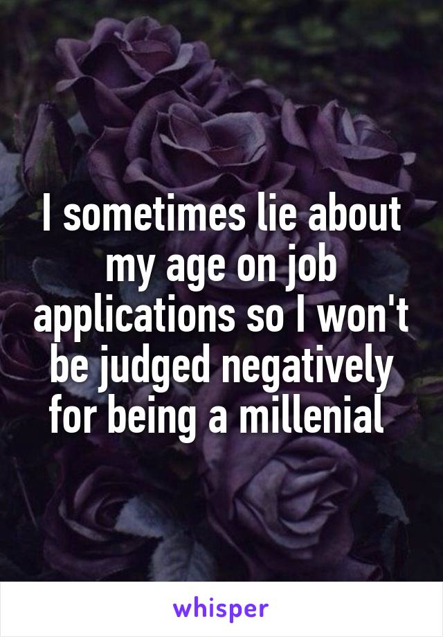 I sometimes lie about my age on job applications so I won't be judged negatively for being a millenial 