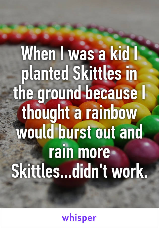 When I was a kid I planted Skittles in the ground because I thought a rainbow would burst out and rain more Skittles...didn't work.