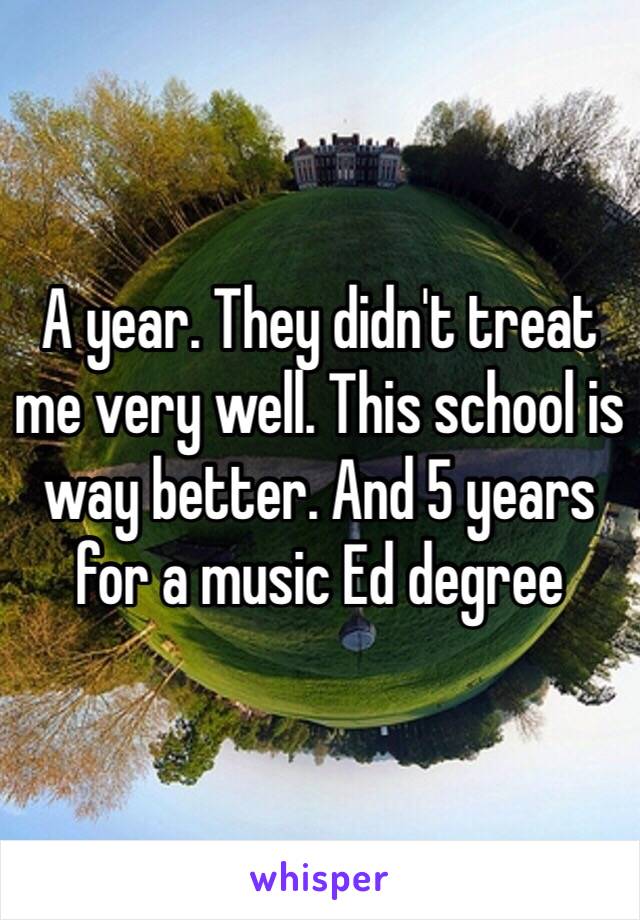 A year. They didn't treat me very well. This school is way better. And 5 years for a music Ed degree