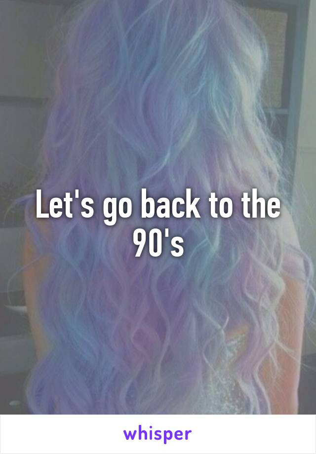 Let's go back to the 90's