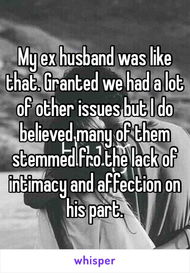 My ex husband was like that. Granted we had a lot of other issues but I do believed many of them stemmed fro the lack of intimacy and affection on his part.