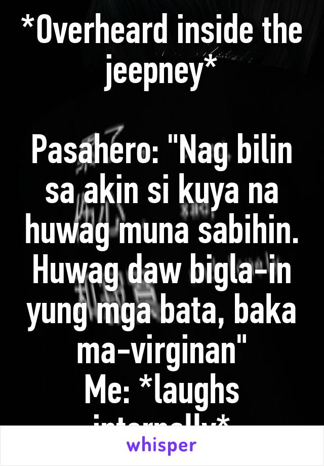 *Overheard inside the jeepney*

Pasahero: "Nag bilin sa akin si kuya na huwag muna sabihin. Huwag daw bigla-in yung mga bata, baka ma-virginan"
Me: *laughs internally*