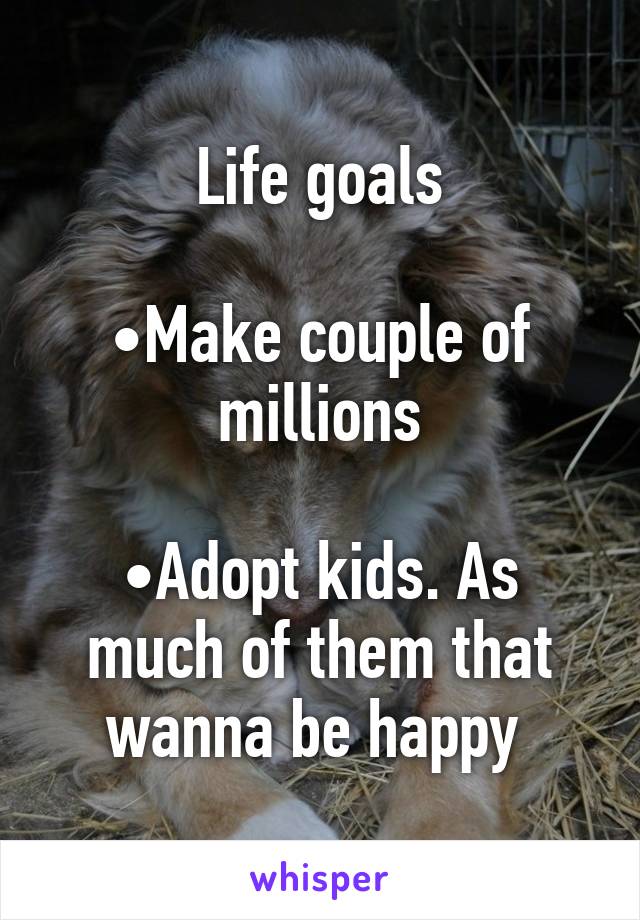 Life goals

•Make couple of millions

•Adopt kids. As much of them that wanna be happy 