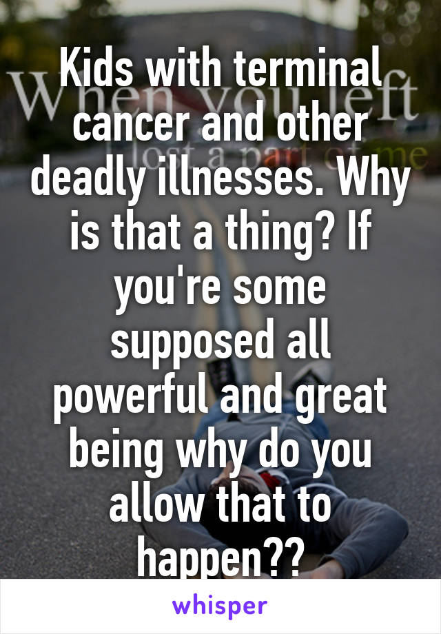 Kids with terminal cancer and other deadly illnesses. Why is that a thing? If you're some supposed all powerful and great being why do you allow that to happen??