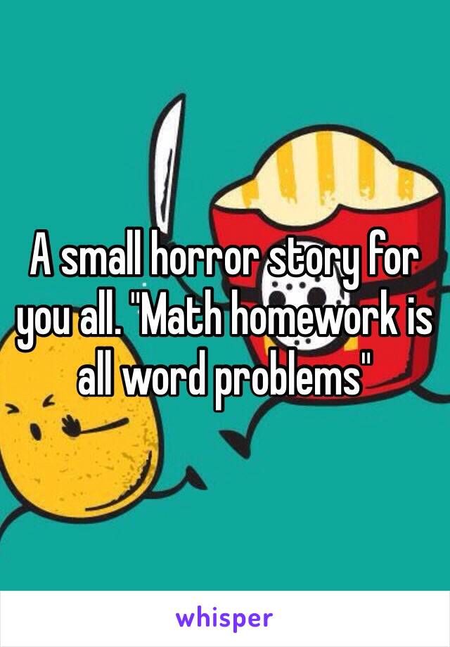 A small horror story for you all. "Math homework is all word problems"