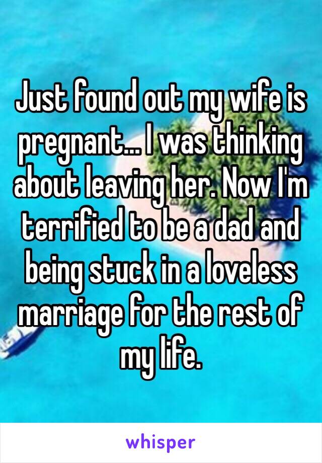 Just found out my wife is pregnant... I was thinking about leaving her. Now I'm terrified to be a dad and being stuck in a loveless marriage for the rest of my life. 