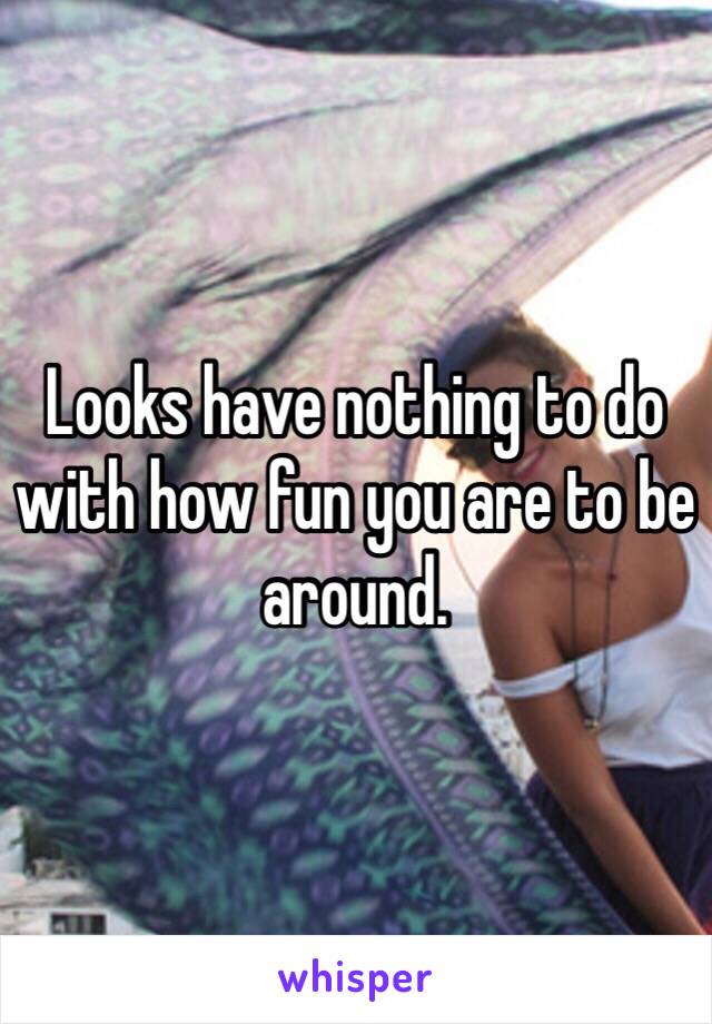 Looks have nothing to do with how fun you are to be around. 