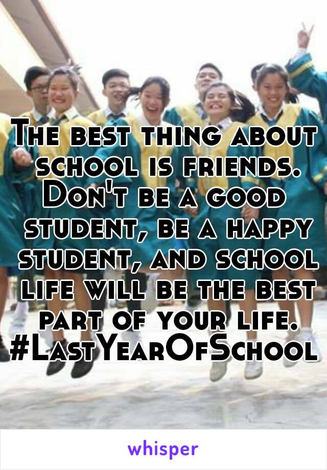 The best thing about school is friends.
Don't be a good student, be a happy student, and school life will be the best part of your life.
#LastYearOfSchool