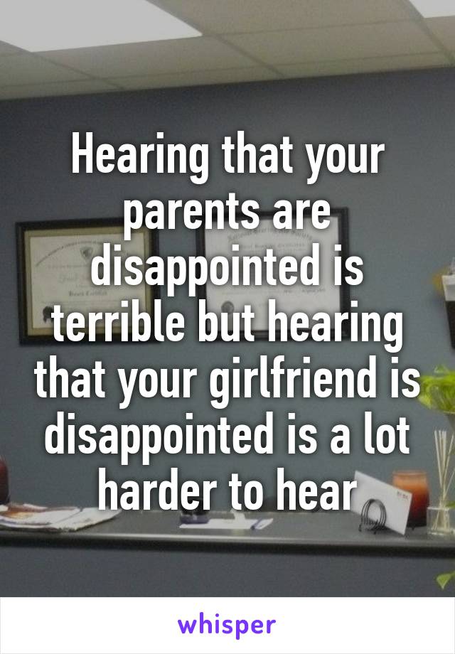 Hearing that your parents are disappointed is terrible but hearing that your girlfriend is disappointed is a lot harder to hear