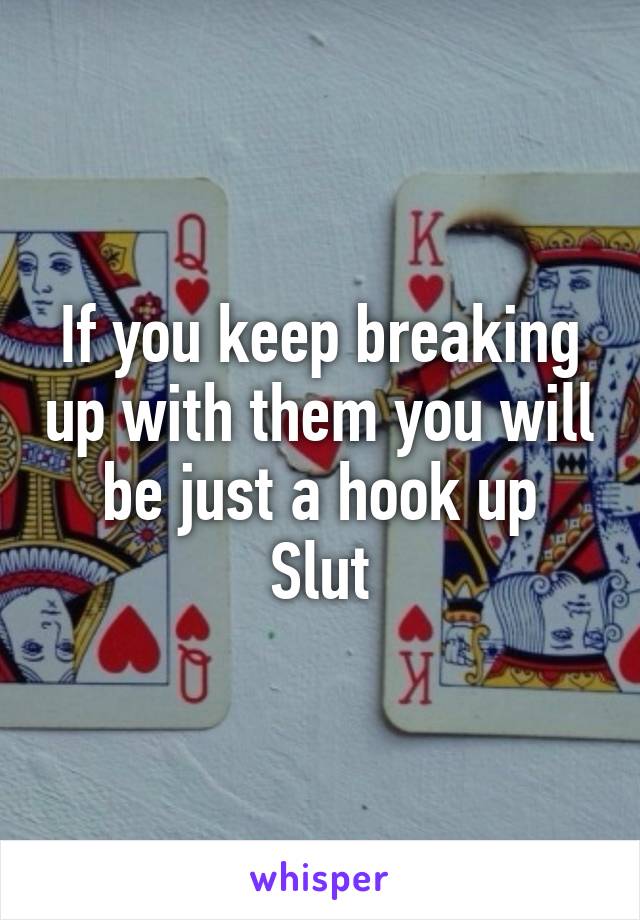 If you keep breaking up with them you will be just a hook up
Slut