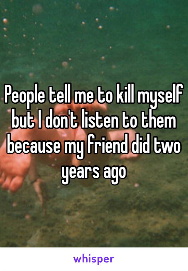 People tell me to kill myself but I don't listen to them because my friend did two years ago 