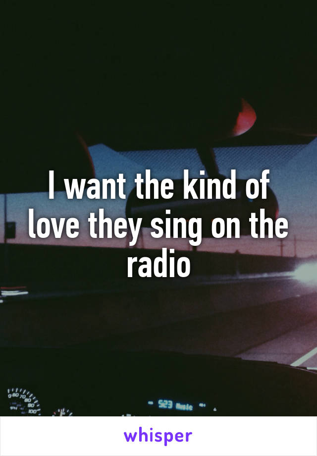 I want the kind of love they sing on the radio