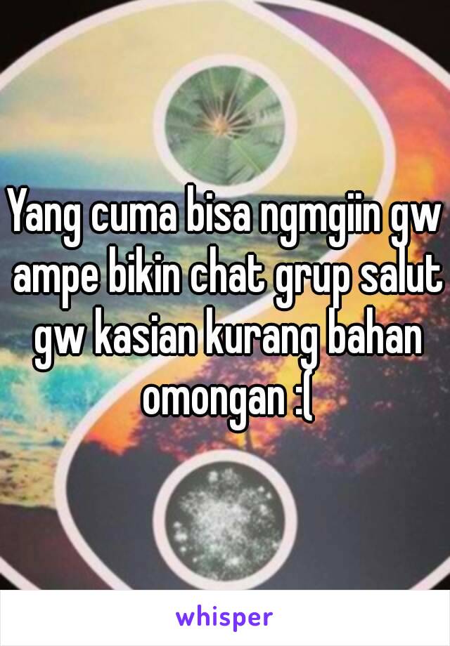 Yang cuma bisa ngmgiin gw ampe bikin chat grup salut gw kasian kurang bahan omongan :(