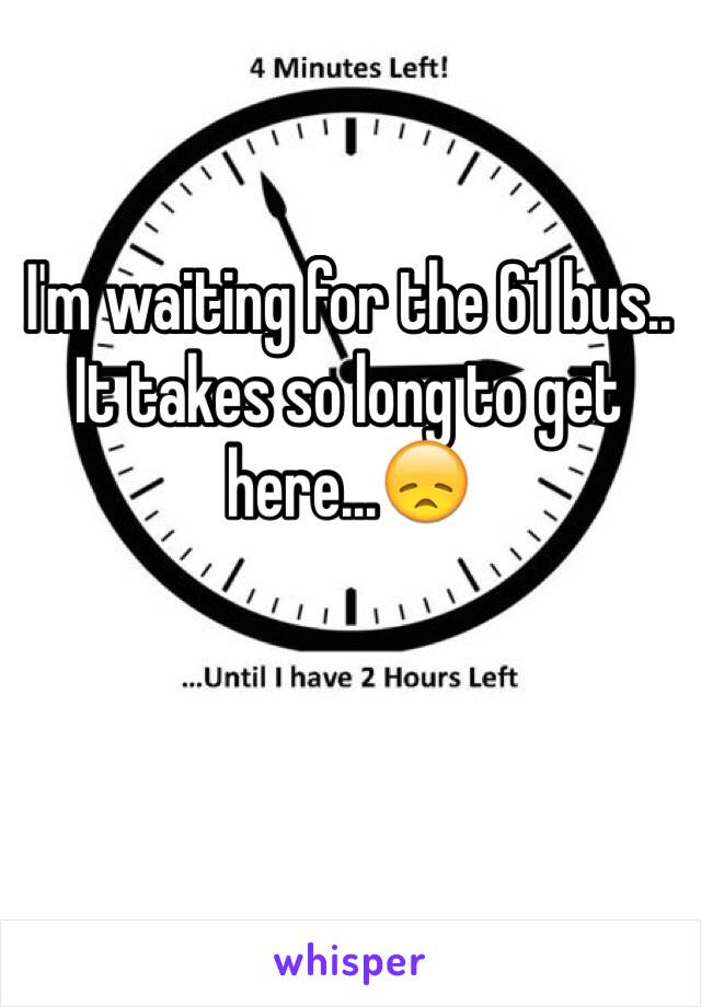 I'm waiting for the 61 bus.. It takes so long to get here...😞